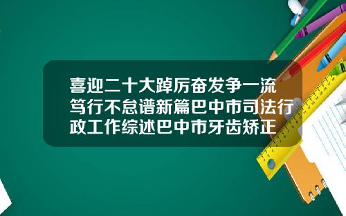 喜迎二十大踔厉奋发争一流笃行不怠谱新篇巴中市司法行政工作综述巴中市牙齿矫正