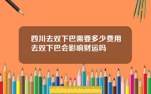 四川去双下巴需要多少费用去双下巴会影响财运吗
