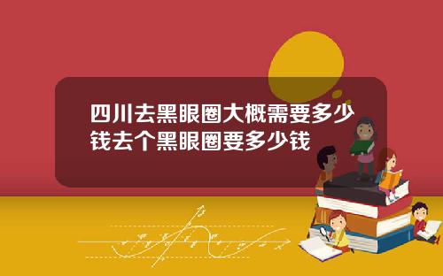 四川去黑眼圈大概需要多少钱去个黑眼圈要多少钱
