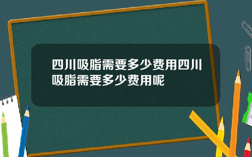 四川吸脂需要多少费用四川吸脂需要多少费用呢