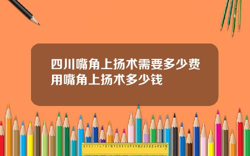 四川嘴角上扬术需要多少费用嘴角上扬术多少钱