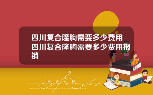 四川复合隆胸需要多少费用四川复合隆胸需要多少费用报销