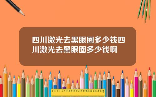 四川激光去黑眼圈多少钱四川激光去黑眼圈多少钱啊