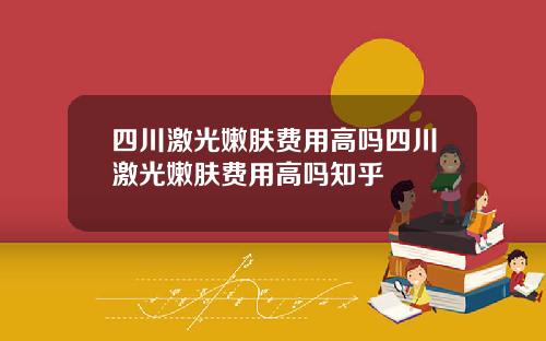 四川激光嫩肤费用高吗四川激光嫩肤费用高吗知乎