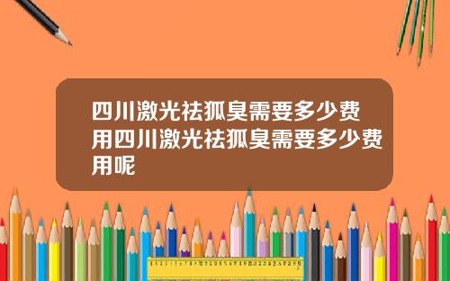 四川激光祛狐臭需要多少费用四川激光祛狐臭需要多少费用呢