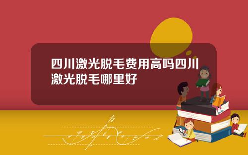 四川激光脱毛费用高吗四川激光脱毛哪里好