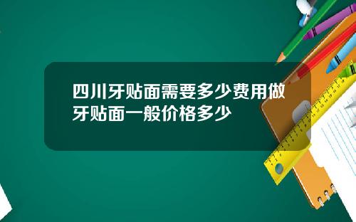 四川牙贴面需要多少费用做牙贴面一般价格多少