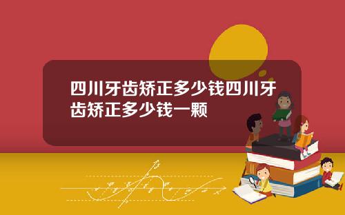 四川牙齿矫正多少钱四川牙齿矫正多少钱一颗