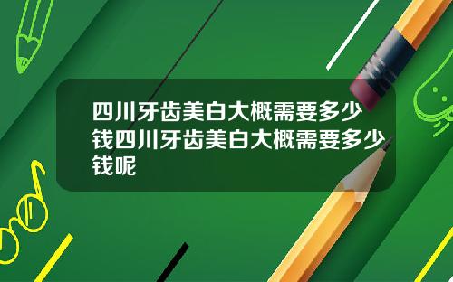 四川牙齿美白大概需要多少钱四川牙齿美白大概需要多少钱呢