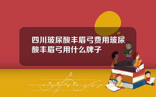 四川玻尿酸丰眉弓费用玻尿酸丰眉弓用什么牌子