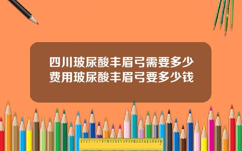 四川玻尿酸丰眉弓需要多少费用玻尿酸丰眉弓要多少钱