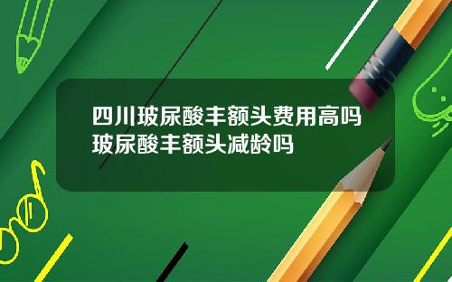 四川玻尿酸丰额头费用高吗玻尿酸丰额头减龄吗