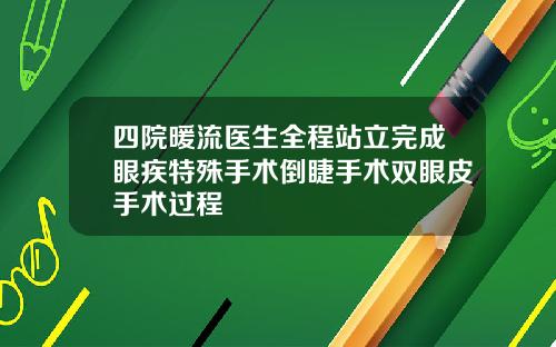 四院暖流医生全程站立完成眼疾特殊手术倒睫手术双眼皮手术过程