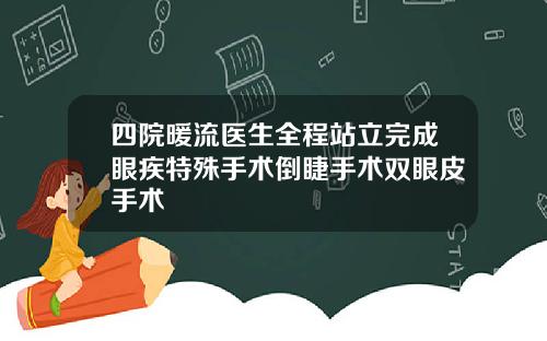 四院暖流医生全程站立完成眼疾特殊手术倒睫手术双眼皮手术
