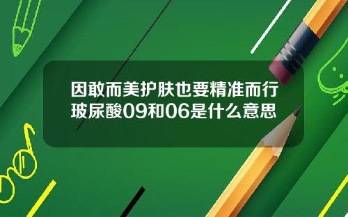 因敢而美护肤也要精准而行玻尿酸09和06是什么意思