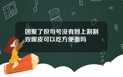 团聚了但句号没有划上割割双眼皮可以吃方便面吗