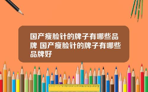 国产瘦脸针的牌子有哪些品牌 国产瘦脸针的牌子有哪些品牌好