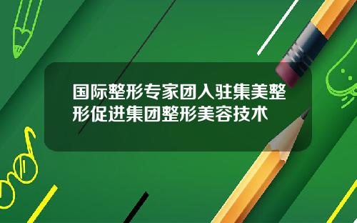 国际整形专家团入驻集美整形促进集团整形美容技术