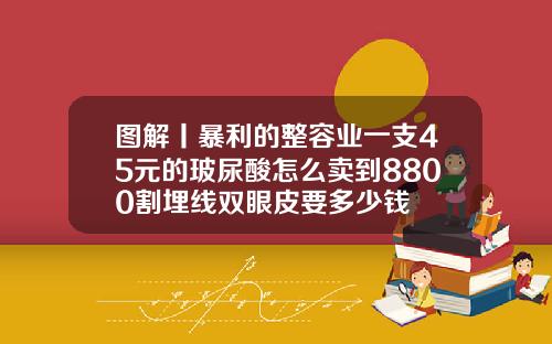 图解丨暴利的整容业一支45元的玻尿酸怎么卖到8800割埋线双眼皮要多少钱