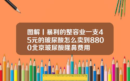 图解丨暴利的整容业一支45元的玻尿酸怎么卖到8800北京玻尿酸隆鼻费用