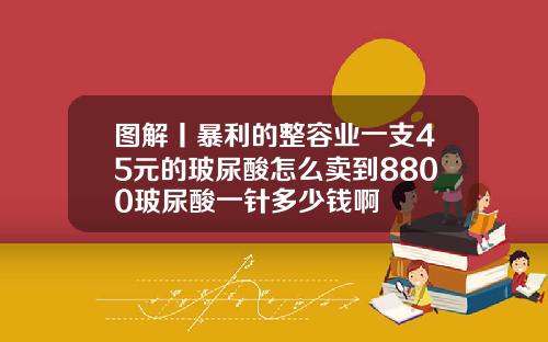 图解丨暴利的整容业一支45元的玻尿酸怎么卖到8800玻尿酸一针多少钱啊