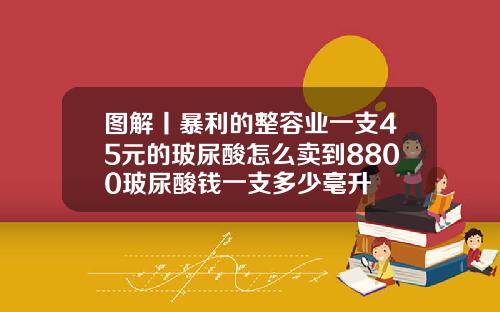 图解丨暴利的整容业一支45元的玻尿酸怎么卖到8800玻尿酸钱一支多少毫升