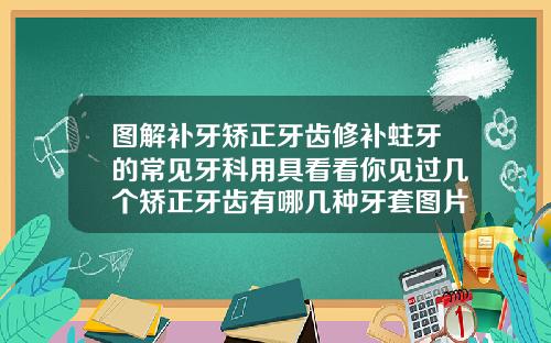 图解补牙矫正牙齿修补蛀牙的常见牙科用具看看你见过几个矫正牙齿有哪几种牙套图片