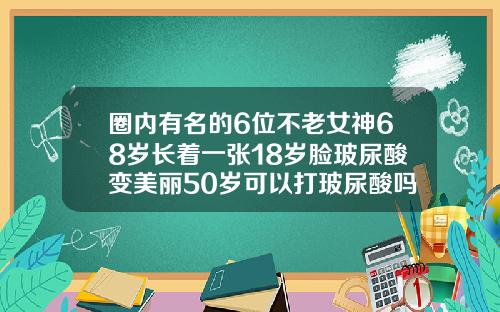 圈内有名的6位不老女神68岁长着一张18岁脸玻尿酸变美丽50岁可以打玻尿酸吗女