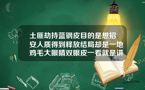 土匪劫持蓝钢皮目的是想招安人质得到释放结局却是一地鸡毛大眼睛双眼皮一看就是讲究人出自哪里