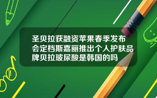 圣贝拉获融资苹果春季发布会定档斯嘉丽推出个人护肤品牌贝拉玻尿酸是韩国的吗