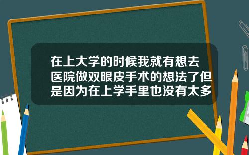在上大学的时候我就有想去医院做双眼皮手术的想法了但是因为在上学手里也没有太多的钱