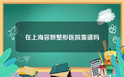 在上海容妍整形医院靠谱吗