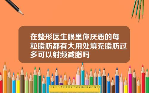 在整形医生眼里你厌恶的每粒脂肪都有大用处填充脂肪过多可以射频减脂吗