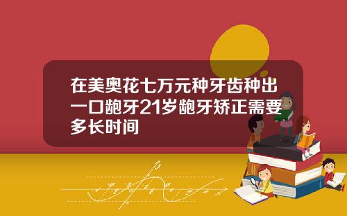 在美奥花七万元种牙齿种出一口龅牙21岁龅牙矫正需要多长时间
