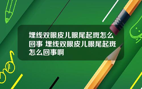 埋线双眼皮儿眼尾起斑怎么回事 埋线双眼皮儿眼尾起斑怎么回事啊