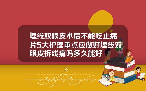 埋线双眼皮术后不能吃止痛片5大护理重点应做好埋线双眼皮拆线痛吗多久能好