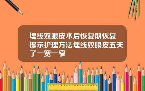 埋线双眼皮术后恢复期恢复提示护理方法埋线双眼皮五天了一宽一窄
