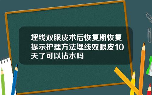 埋线双眼皮术后恢复期恢复提示护理方法埋线双眼皮10天了可以沾水吗