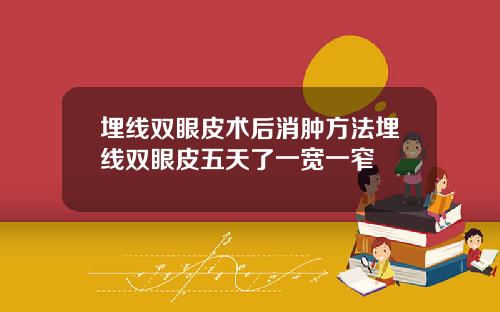 埋线双眼皮术后消肿方法埋线双眼皮五天了一宽一窄