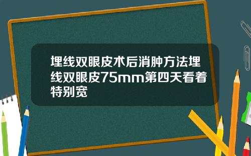 埋线双眼皮术后消肿方法埋线双眼皮75mm第四天看着特别宽