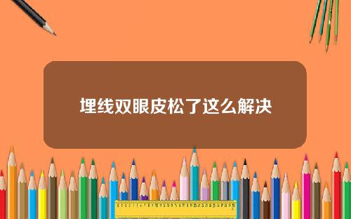埋线双眼皮松了这么解决