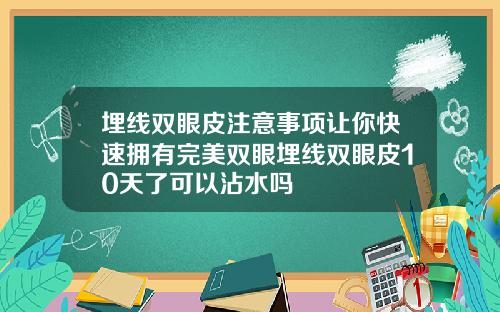 埋线双眼皮注意事项让你快速拥有完美双眼埋线双眼皮10天了可以沾水吗