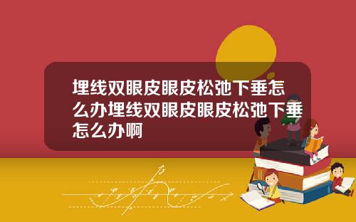 埋线双眼皮眼皮松弛下垂怎么办埋线双眼皮眼皮松弛下垂怎么办啊