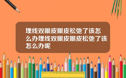 埋线双眼皮眼皮松弛了该怎么办埋线双眼皮眼皮松弛了该怎么办呢