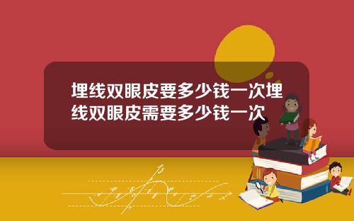 埋线双眼皮要多少钱一次埋线双眼皮需要多少钱一次