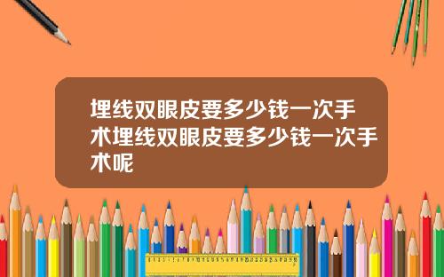 埋线双眼皮要多少钱一次手术埋线双眼皮要多少钱一次手术呢