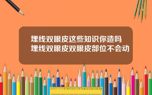埋线双眼皮这些知识你造吗埋线双眼皮双眼皮部位不会动