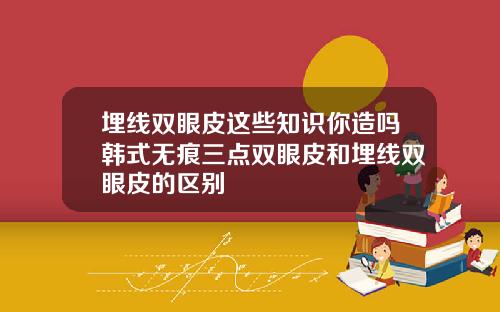 埋线双眼皮这些知识你造吗韩式无痕三点双眼皮和埋线双眼皮的区别