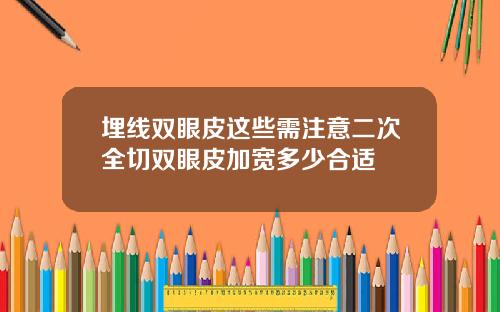 埋线双眼皮这些需注意二次全切双眼皮加宽多少合适