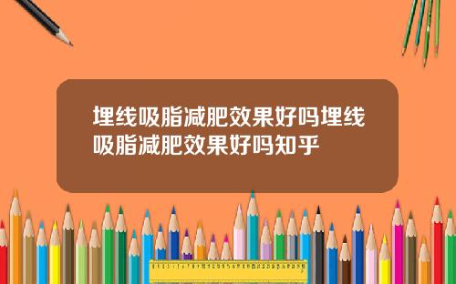 埋线吸脂减肥效果好吗埋线吸脂减肥效果好吗知乎